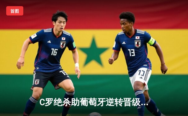C罗绝杀助葡萄牙逆转晋级，欧洲杯小组赛上演惊魂夜
