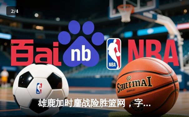 雄鹿加时鏖战险胜篮网，字母哥36+12+5主宰关键时刻 - 2