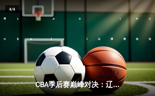 CBA季后赛巅峰对决：辽宁本钢加时险胜广东宏远，赵继伟33分导演惊天逆转 - 4