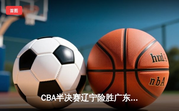 CBA半决赛辽宁险胜广东 赵继伟关键三分锁定胜局
