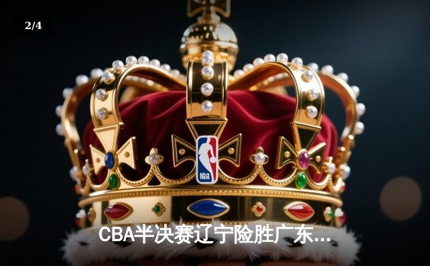 CBA半决赛辽宁险胜广东 赵继伟关键三分锁定胜局 - 2