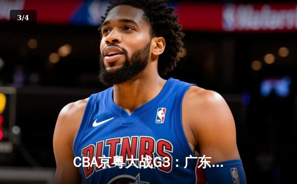 CBA京粤大战G3：广东宏远加时逆转北京首钢，周琦25+12主宰内线 - 3